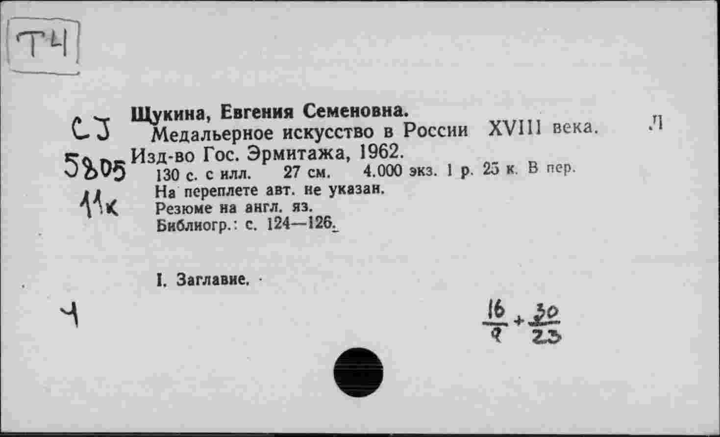 ﻿Щукина, Евгения Семеновна.
Медальерное искусство в России XVIII века.
Изд-во Гос. Эрмитажа, 1962.
130 С. с илл. 27 см. 4.000 экз. 1 р. 25 к. В пер.
сз 3?>D5

На переплете авт. не указан. Резюме на англ. яз. Библиогр.: с. 124—126L
I. Заглавие.